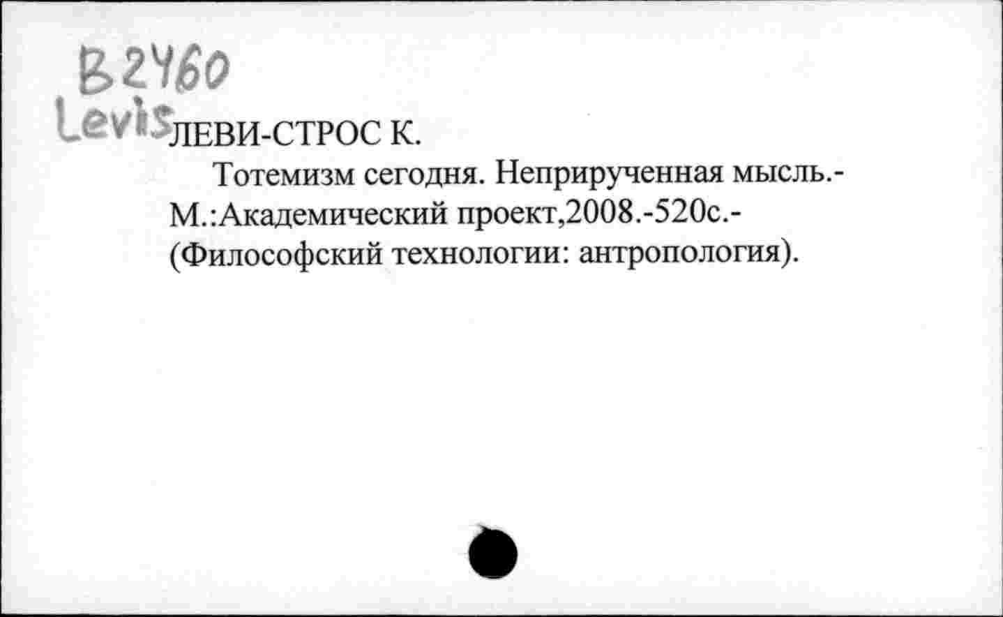 ﻿1_<?/* ГдЕВИ-СТР0С К.
Тотемизм сегодня. Неприрученная мысль.-М.: Академический проект,2008.-52Ос (Философский технологии: антропология).